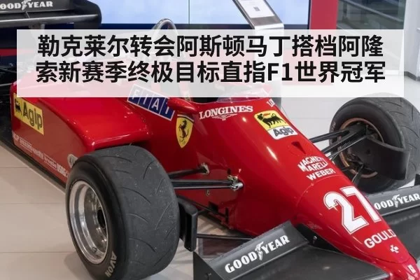 勒克莱尔转会阿斯顿马丁搭档阿隆索新赛季终极目标直指F1世界冠军