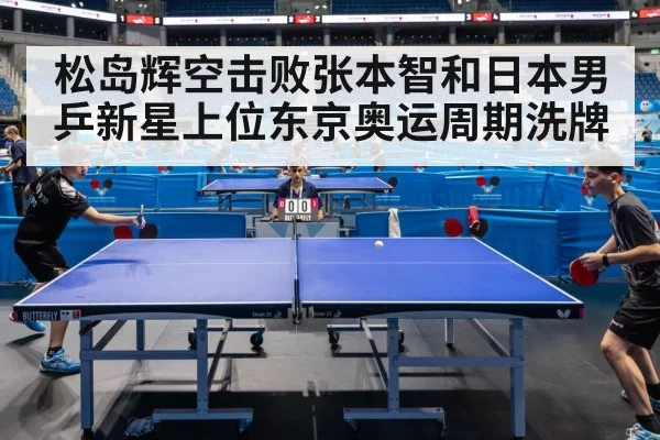 松岛辉空击败张本智和日本男乒新星上位东京奥运周期洗牌