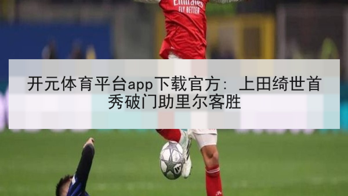 开元体育平台app下载官方: 上田绮世首秀破门助里尔客胜 开元体育平台app下载官方: 上田绮世首秀破门助里尔客胜