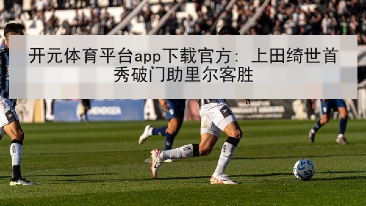 开元体育平台app下载官方: 上田绮世首秀破门助里尔客胜