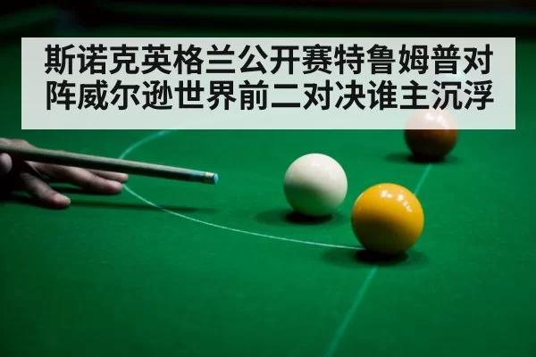 斯诺克英格兰公开赛特鲁姆普对阵威尔逊世界前二对决谁主沉浮