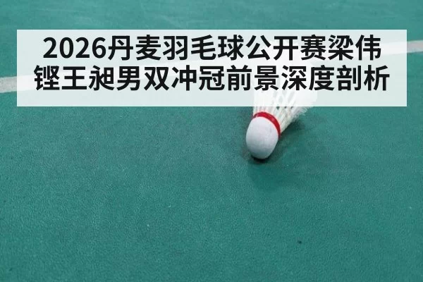 2026丹麦羽毛球公开赛梁伟铿王昶男双冲冠前景深度剖析