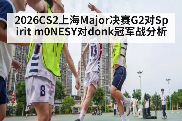 2026CS2上海Major决赛G2对Spirit m0NESY对donk冠军战分析